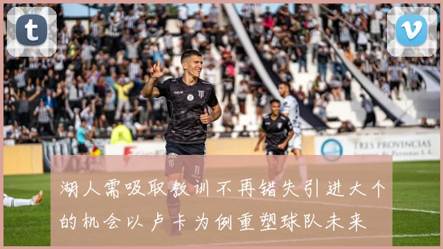 湖人需吸取教训不再错失引进大个的机会以卢卡为例重塑球队未来