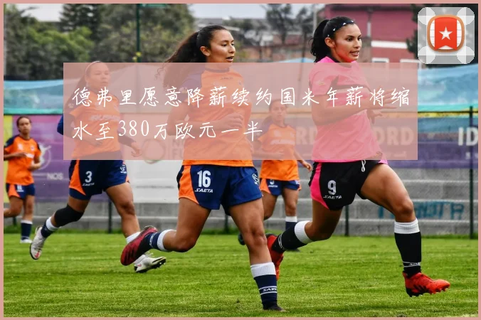 德弗里愿意降薪续约国米年薪将缩水至380万欧元一半