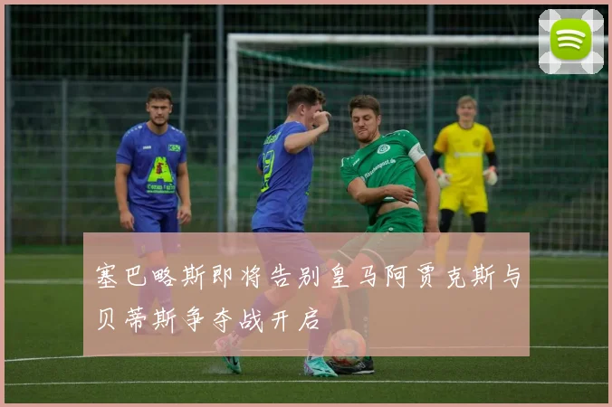 塞巴略斯即将告别皇马阿贾克斯与贝蒂斯争夺战开启