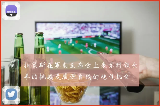 拉莫斯在赛前发布会上表示对领头羊的挑战是展现自我的绝佳机会