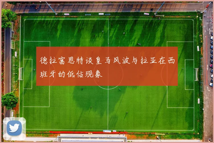 德拉富恩特谈皇马风波与拉亚在西班牙的低估现象