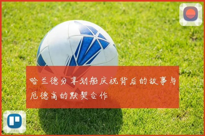 哈兰德分享划船庆祝背后的故事与厄德高的默契合作
