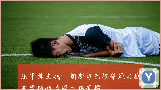 法甲焦点战：朗斯与巴黎争冠之战布雷斯特力保主场荣耀