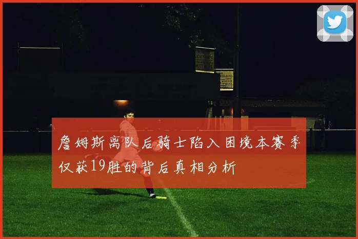 詹姆斯离队后骑士陷入困境本赛季仅获19胜的背后真相分析