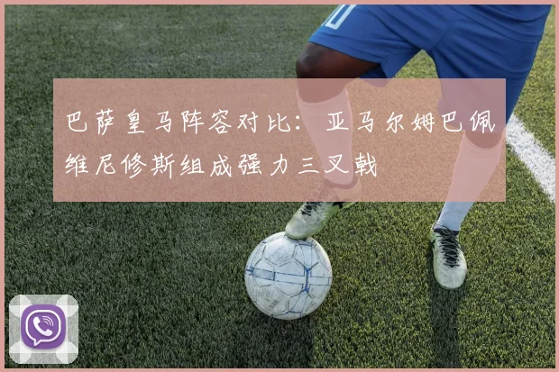 巴萨皇马阵容对比：亚马尔姆巴佩维尼修斯组成强力三叉戟