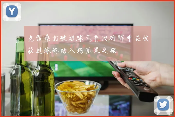 克雷桑打破进球荒首次对阵申花收获进球终结八场无果之旅