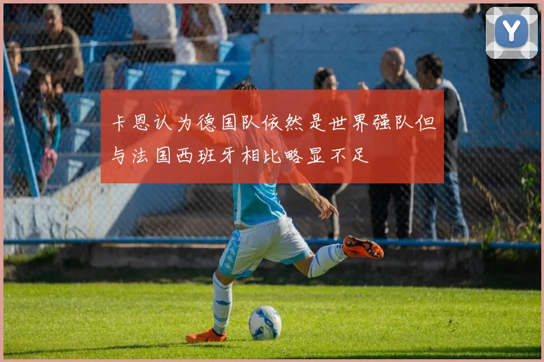 卡恩认为德国队依然是世界强队但与法国西班牙相比略显不足